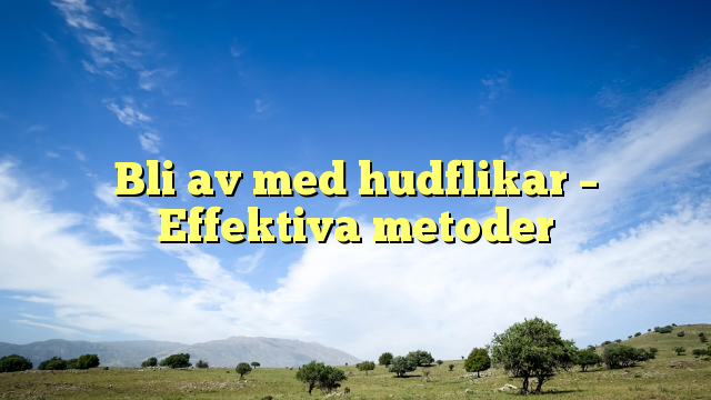 Bli av med hudflikar – Effektiva metoder