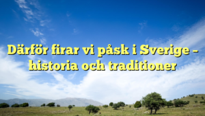 Därför firar vi påsk i Sverige – historia och traditioner