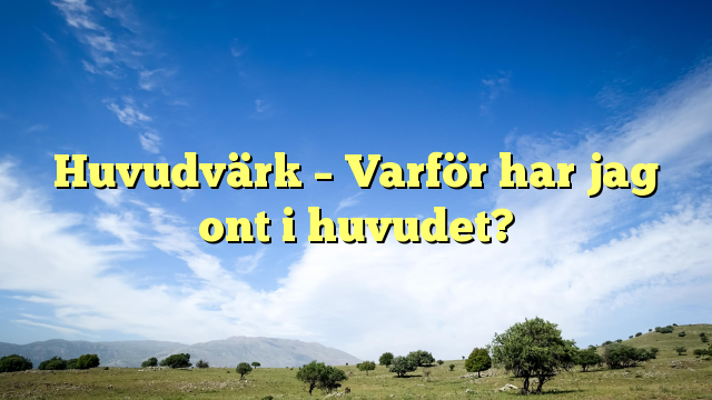 Huvudvärk – Varför har jag ont i huvudet?