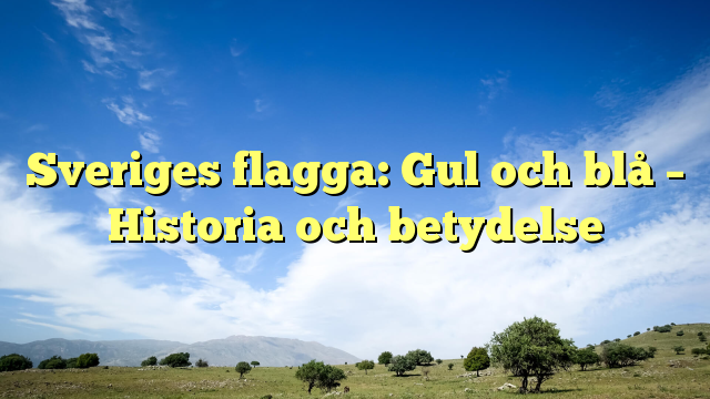 Sveriges flagga: Gul och blå – Historia och betydelse