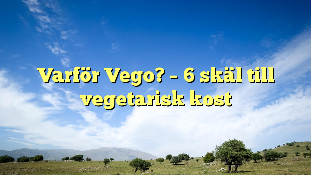 Varför Vego? – 6 skäl till vegetarisk kost