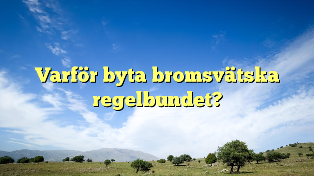 Varför byta bromsvätska regelbundet?