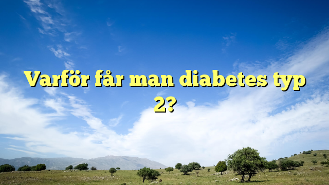 Varför får man diabetes typ 2?