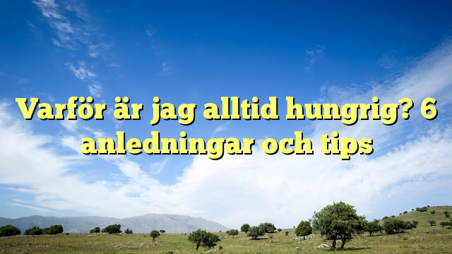 Varför är jag alltid hungrig? 6 anledningar och tips